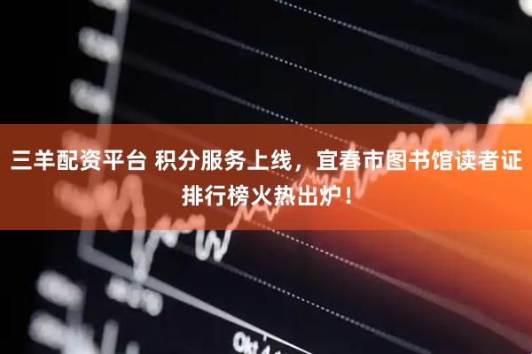 三羊配资平台 积分服务上线，宜春市图书馆读者证排行榜火热出炉！