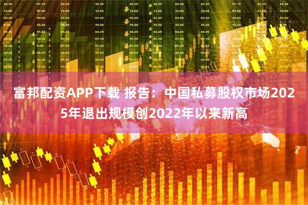 富邦配资APP下载 报告：中国私募股权市场2025年退出规模创2022年以来新高