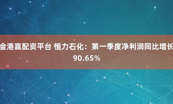 金港赢配资平台 恒力石化：第一季度净利润同比增长90.65%