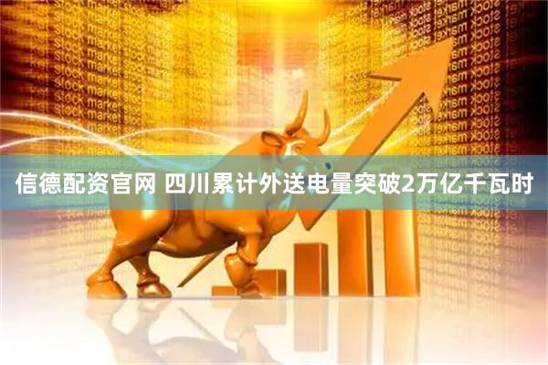 信德配资官网 四川累计外送电量突破2万亿千瓦时