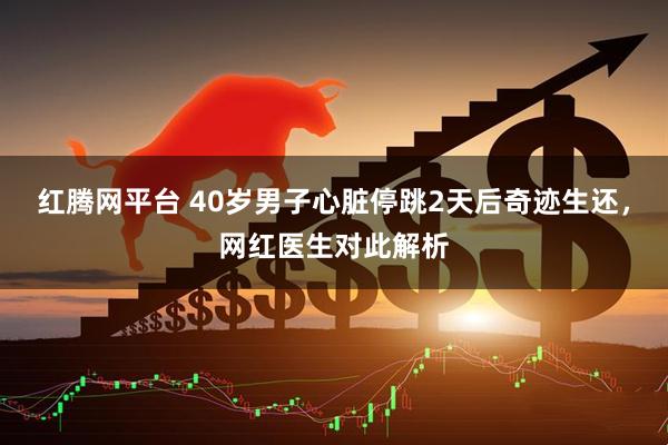 红腾网平台 40岁男子心脏停跳2天后奇迹生还,网红医生对此解析