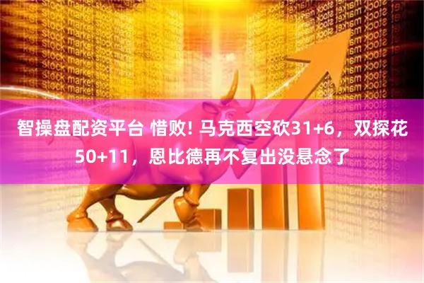 智操盘配资平台 惜败! 马克西空砍31+6，双探花50+11，恩比德再不复出没悬念了