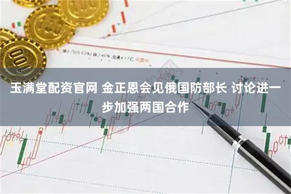 玉满堂配资官网 金正恩会见俄国防部长 讨论进一步加强两国合作