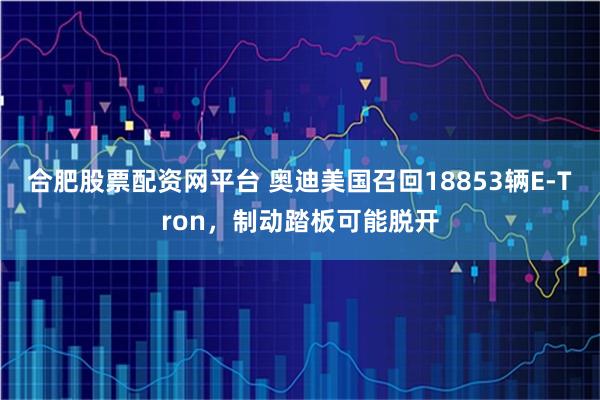 合肥股票配资网平台 奥迪美国召回18853辆E-Tron，制动踏板可能脱开