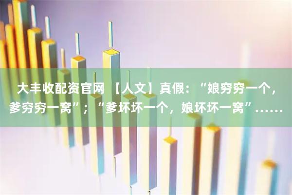 大丰收配资官网 【人文】真假：“娘穷穷一个，爹穷穷一窝”；“爹坏坏一个，娘坏坏一窝”……