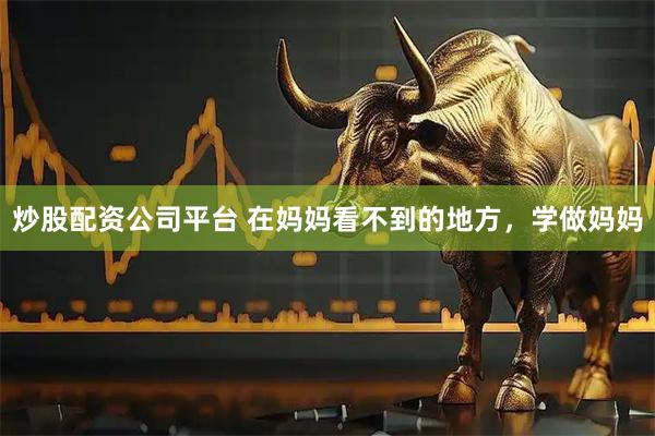 炒股配资公司平台 在妈妈看不到的地方，学做妈妈