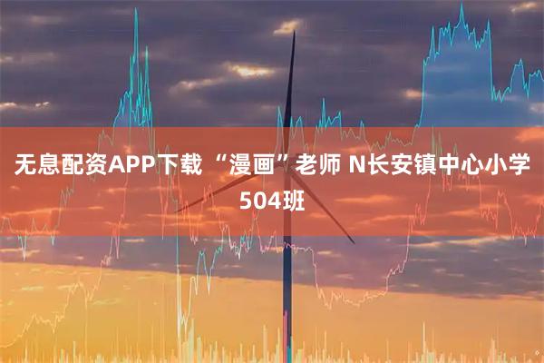无息配资APP下载 “漫画”老师 N长安镇中心小学504班