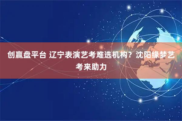 创赢盘平台 辽宁表演艺考难选机构?沈阳缘梦艺考来助力