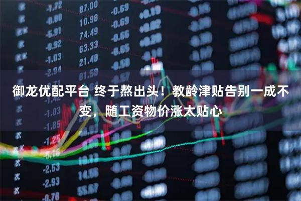 御龙优配平台 终于熬出头!教龄津贴告别一成不变,随工资物价涨太贴心
