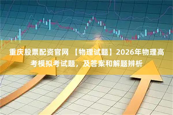 重庆股票配资官网 【物理试题】2026年物理高考模拟考试题,及答案和解题辨析