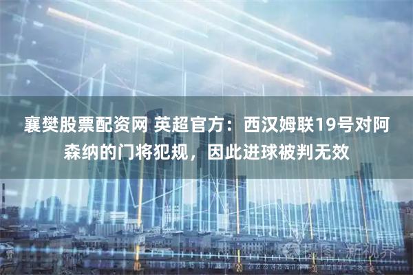 襄樊股票配资网 英超官方：西汉姆联19号对阿森纳的门将犯规，因此进球被判无效