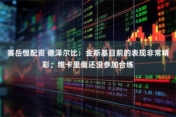 赛岳恒配资 德泽尔比：金斯基目前的表现非常精彩；维卡里奥还没参加合练