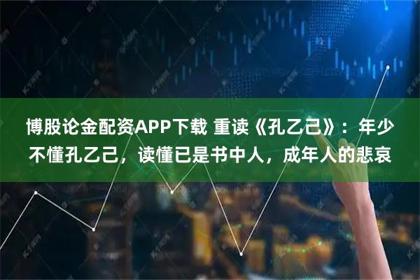 博股论金配资APP下载 重读《孔乙己》：年少不懂孔乙己，读懂已是书中人，成年人的悲哀