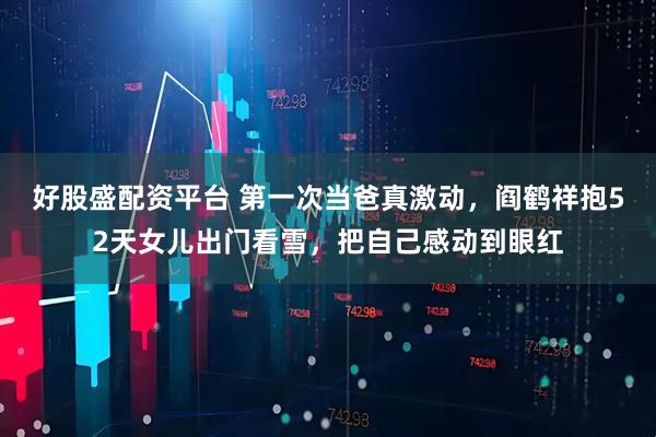 好股盛配资平台 第一次当爸真激动，阎鹤祥抱52天女儿出门看雪，把自己感动到眼红