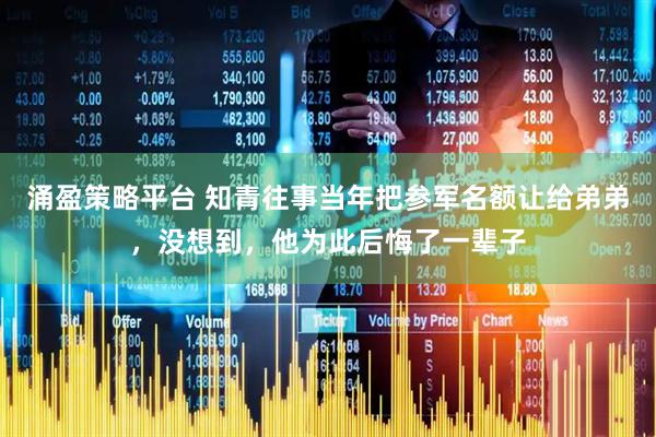 涌盈策略平台 知青往事当年把参军名额让给弟弟，没想到，他为此后悔了一辈子