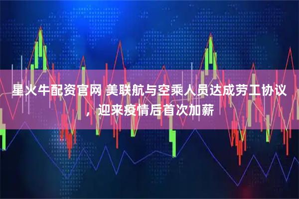 星火牛配资官网 美联航与空乘人员达成劳工协议，迎来疫情后首次加薪