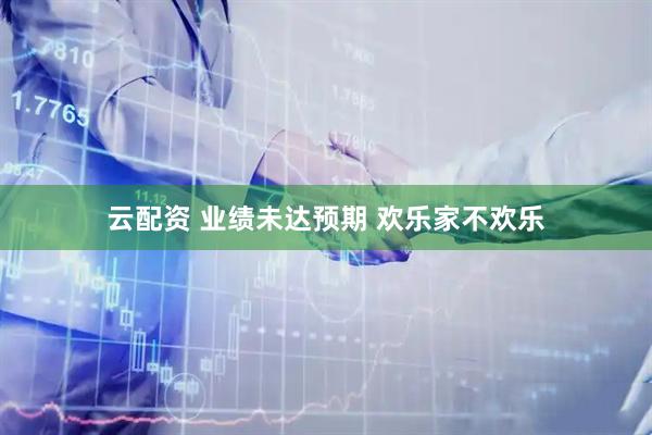 云配资 业绩未达预期 欢乐家不欢乐