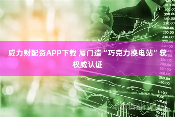 威力财配资APP下载 厦门造“巧克力换电站”获权威认证